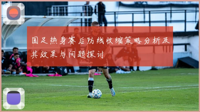国足热身赛后防线收缩策略分析及其效果与问题探讨