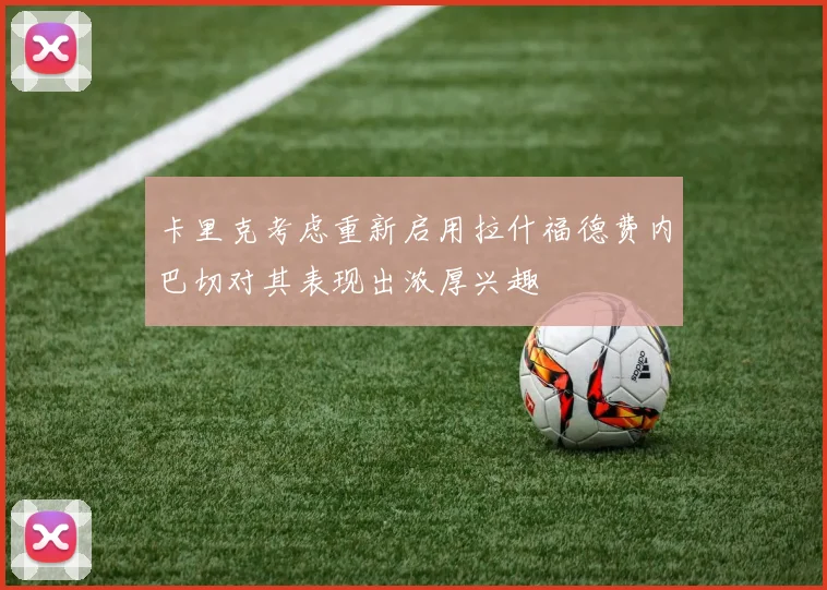 卡里克考虑重新启用拉什福德费内巴切对其表现出浓厚兴趣