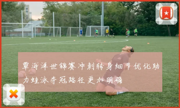 覃海洋世锦赛冲刺转身细节优化助力蛙泳夺冠路径更加明确