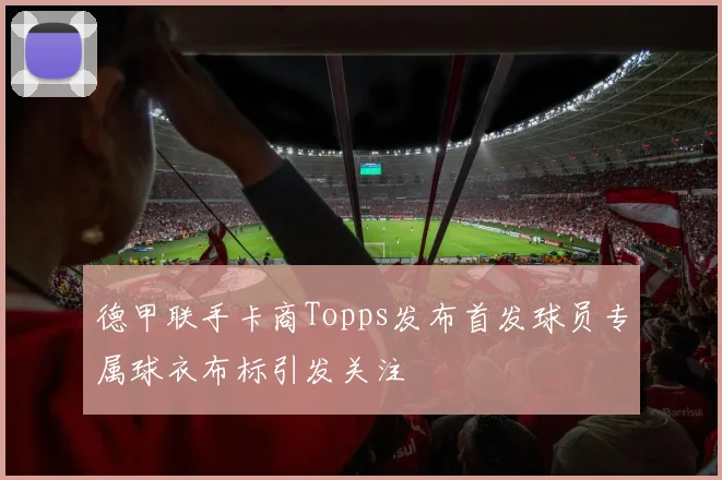 德甲联手卡商Topps发布首发球员专属球衣布标引发关注