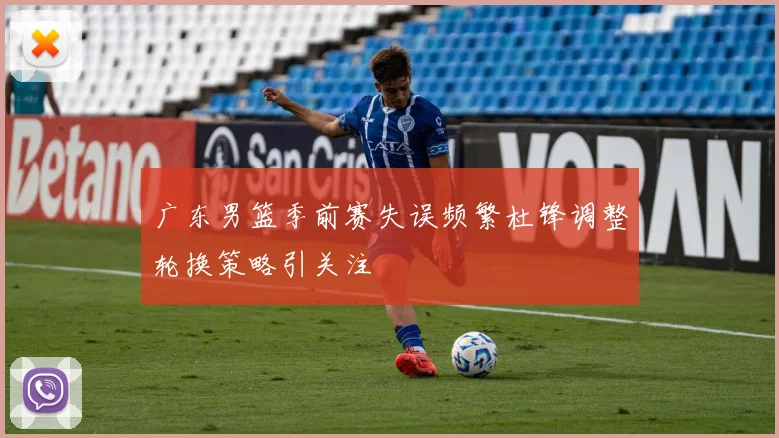 广东男篮季前赛失误频繁杜锋调整轮换策略引关注