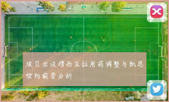 埃贝尔谈穆西亚拉用药调整与凯恩续约前景分析