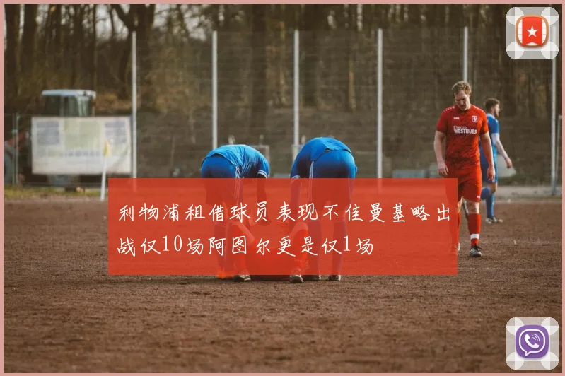 利物浦租借球员表现不佳曼基略出战仅10场阿图尔更是仅1场