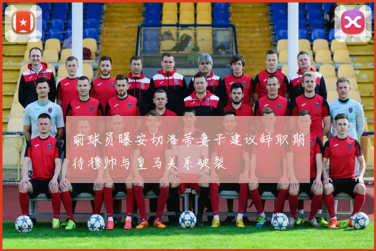 前球员曝安切洛蒂妻子建议辞职期待穆帅与皇马关系破裂