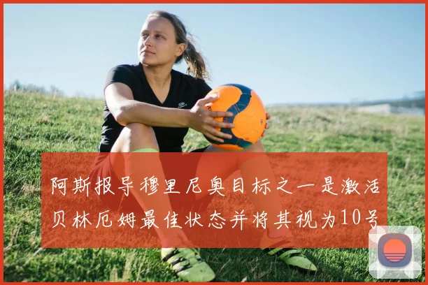 阿斯报导穆里尼奥目标之一是激活贝林厄姆最佳状态并将其视为10号位核心